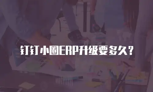 钉钉小圈ERP升级要多久？