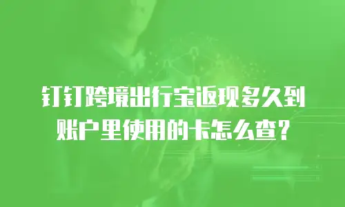 钉钉跨境出行宝返现多久到账户里使用的卡怎么查？