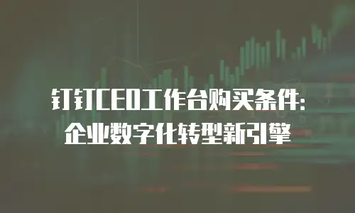 钉钉CEO工作台购买条件：企业数字化转型新引擎