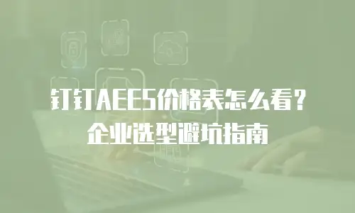 钉钉AEES价格表怎么看？企业选型避坑指南
