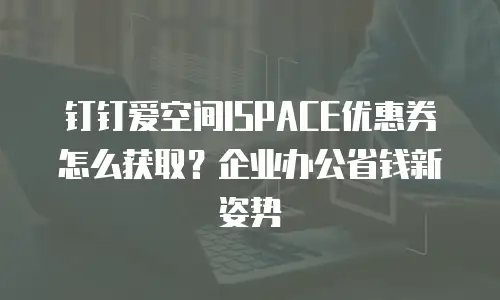 钉钉爱空间ISPACE优惠券怎么获取？企业办公省钱新姿势