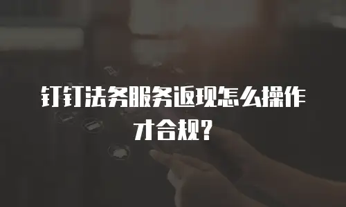 钉钉法务服务返现怎么操作才合规？