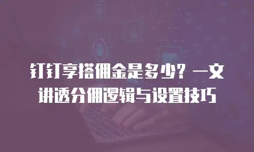 钉钉享搭佣金是多少？一文讲透分佣逻辑与设置技巧