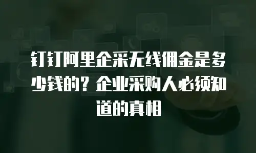钉钉阿里企采无线佣金是多少钱的？企业采购人必须知道的真相
