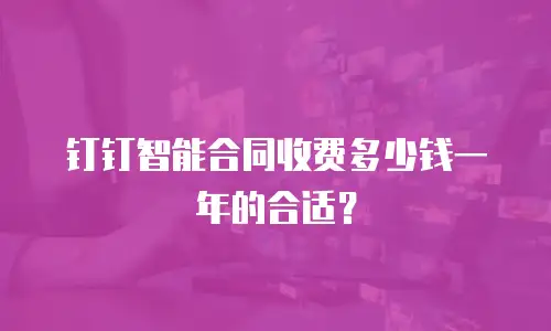 钉钉智能合同收费多少钱一年的合适？