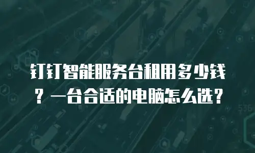 钉钉智能服务台租用多少钱？一台合适的电脑怎么选？