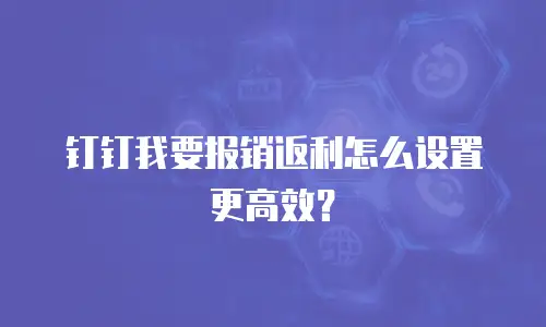 钉钉我要报销返利怎么设置更高效？