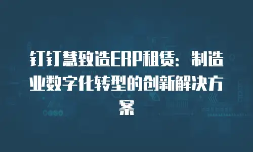 钉钉慧致造ERP租赁：制造业数字化转型的创新解决方案