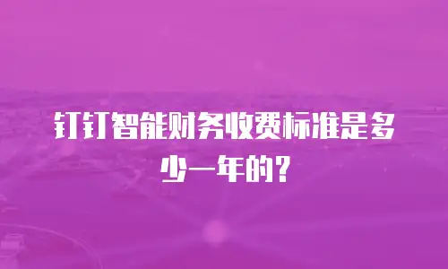 钉钉智能财务收费标准是多少一年的？