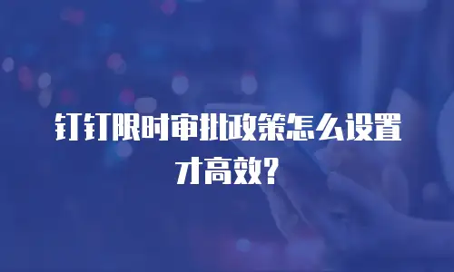 钉钉限时审批政策怎么设置才高效？