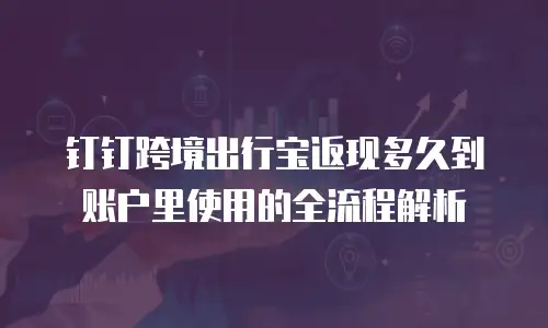 钉钉跨境出行宝返现多久到账户里使用的全流程解析