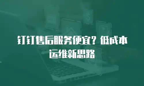 钉钉售后服务便宜？低成本运维新思路