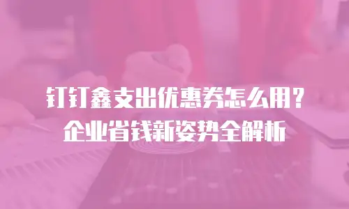 钉钉鑫支出优惠券怎么用？企业省钱新姿势全解析
