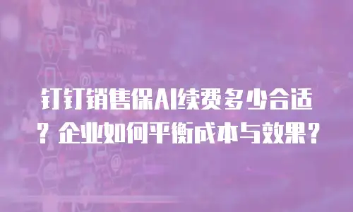 钉钉销售保AI续费多少合适？企业如何平衡成本与效果？
