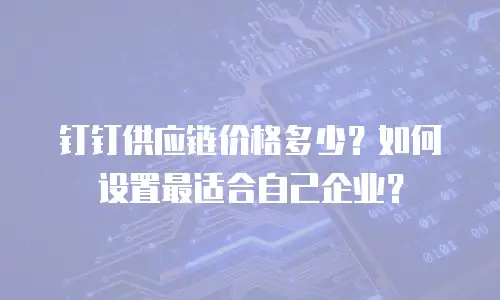 钉钉供应链价格多少？如何设置最适合自己企业？