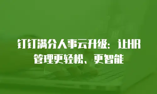 钉钉满分人事云升级：让HR管理更轻松、更智能