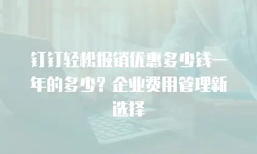 钉钉轻松报销优惠多少钱一年的多少？企业费用管理新选择