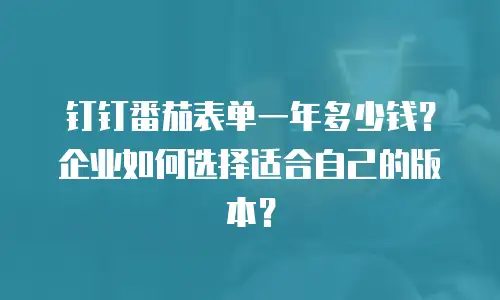 钉钉番茄表单一年多少钱？企业如何选择适合自己的版本？
