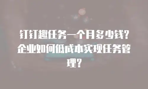 钉钉趣任务一个月多少钱？企业如何低成本实现任务管理？
