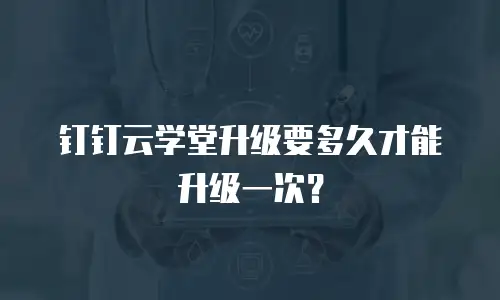 钉钉云学堂升级要多久才能升级一次？