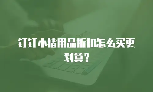 钉钉小猪用品折扣怎么买更划算？