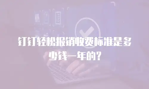 钉钉轻松报销收费标准是多少钱一年的？