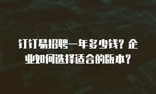 钉钉易招聘一年多少钱？企业如何选择适合的版本？