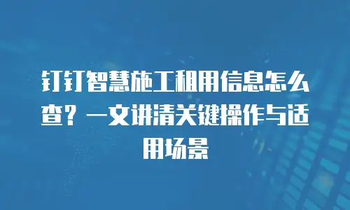 钉钉智慧施工租用信息怎么查？一文讲清关键操作与适用场景
