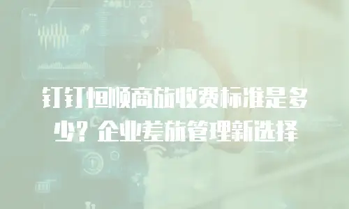 钉钉恒顺商旅收费标准是多少？企业差旅管理新选择
