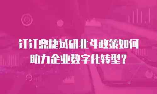 钉钉鼎捷试研北斗政策如何助力企业数字化转型？