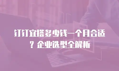 钉钉宜搭多少钱一个月合适？企业选型全解析