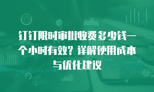 钉钉限时审批收费多少钱一个小时有效？详解使用成本与优化建议