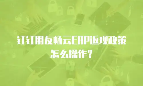 钉钉用友畅云ERP返现政策怎么操作？