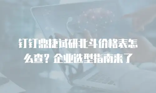 钉钉鼎捷试研北斗价格表怎么查？企业选型指南来了