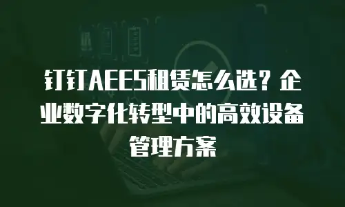 钉钉AEES租赁怎么选？企业数字化转型中的高效设备管理方案