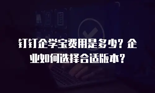钉钉企学宝费用是多少？企业如何选择合适版本？