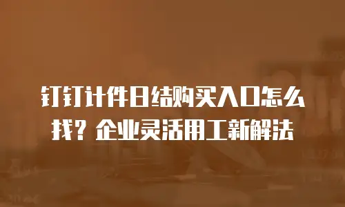 钉钉计件日结购买入口怎么找？企业灵活用工新解法