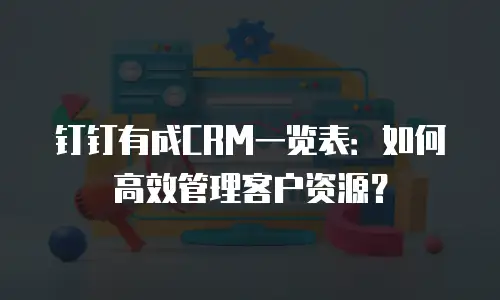 钉钉有成CRM一览表：如何高效管理客户资源？