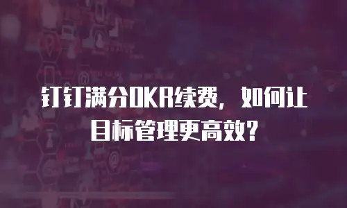 钉钉满分OKR续费，如何让目标管理更高效？