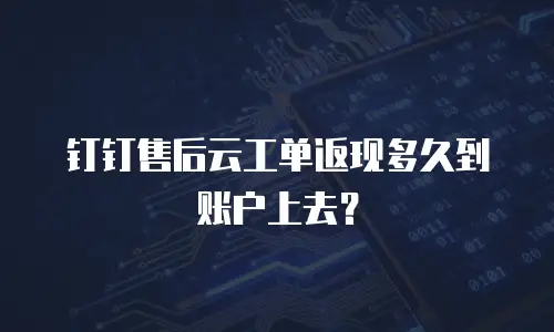 钉钉售后云工单返现多久到账户上去？