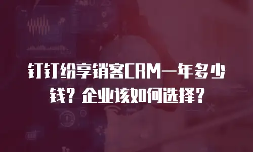 钉钉纷享销客CRM一年多少钱？企业该如何选择？