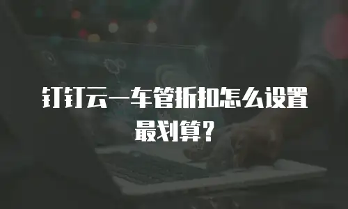 钉钉云一车管折扣怎么设置最划算？
