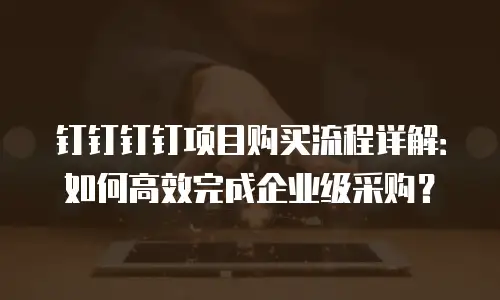 钉钉钉钉项目购买流程详解：如何高效完成企业级采购？