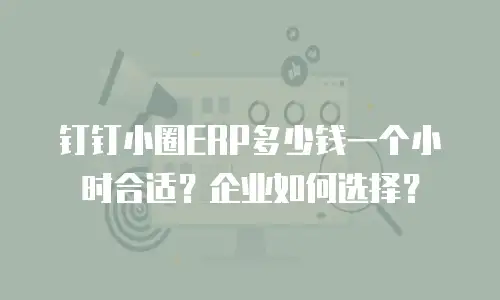 钉钉小圈ERP多少钱一个小时合适？企业如何选择？
