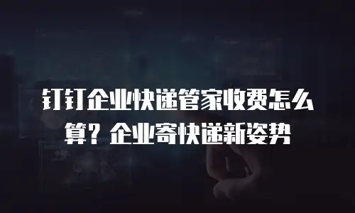 钉钉企业快递管家收费怎么算？企业寄快递新姿势