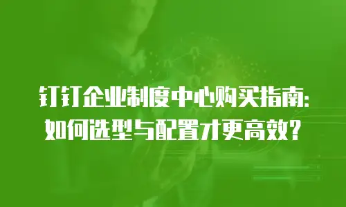 钉钉企业制度中心购买指南：如何选型与配置才更高效？