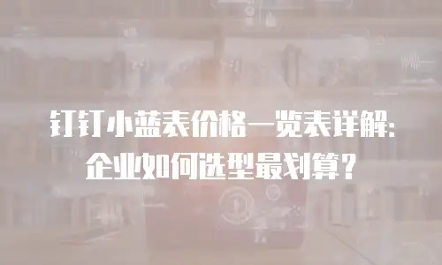 钉钉小蓝表价格一览表详解：企业如何选型最划算？