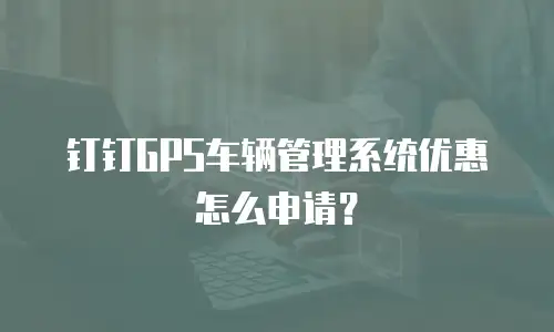 钉钉GPS车辆管理系统优惠怎么申请？