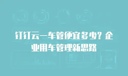 钉钉云一车管便宜多少？企业用车管理新思路