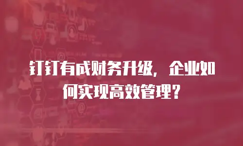 钉钉有成财务升级，企业如何实现高效管理？